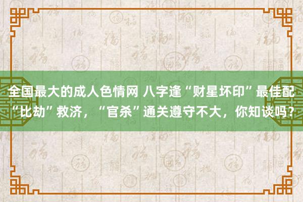 全国最大的成人色情网 八字逢“财星坏印”最佳配“比劫”救济，“官杀”通关遵守不大，你知谈吗？