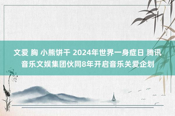 文爱 胸 小熊饼干 2024年世界一身症日 腾讯音乐文娱集团伙同8年开启音乐关爱企划