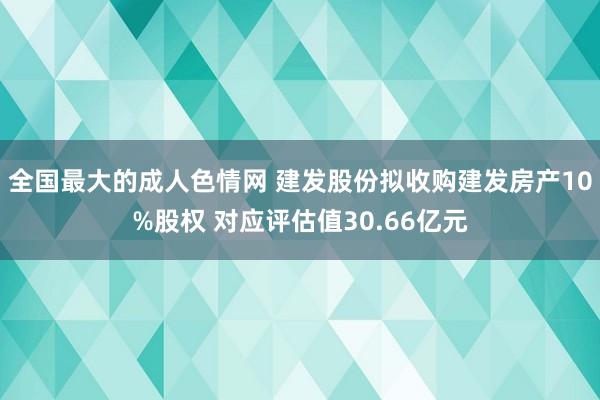 全国最大的成人色情网 建发股份拟收购建发房产10%股权 对应评估值30.66亿元