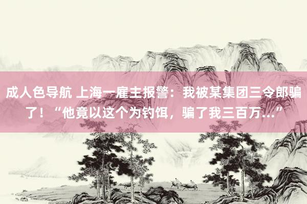 成人色导航 上海一雇主报警：我被某集团三令郎骗了！“他竟以这个为钓饵，骗了我三百万...”