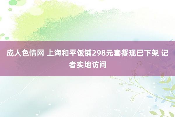 成人色情网 上海和平饭铺298元套餐现已下架 记者实地访问