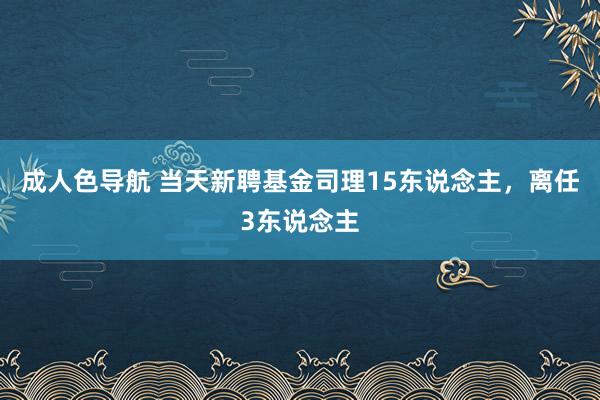 成人色导航 当天新聘基金司理15东说念主，离任3东说念主