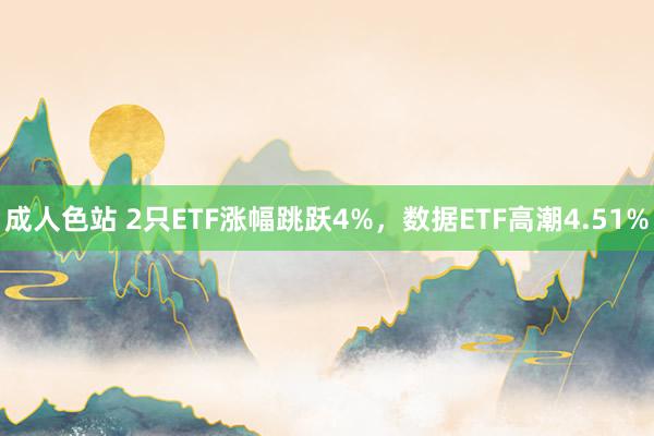 成人色站 2只ETF涨幅跳跃4%，数据ETF高潮4.51%