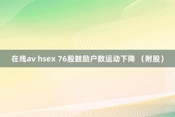 在线av hsex 76股鼓励户数运动下降 （附股）