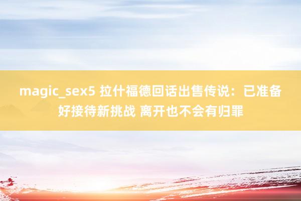 magic_sex5 拉什福德回话出售传说：已准备好接待新挑战 离开也不会有归罪