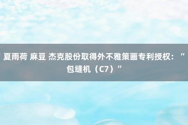 夏雨荷 麻豆 杰克股份取得外不雅策画专利授权：“包缝机（C7）”