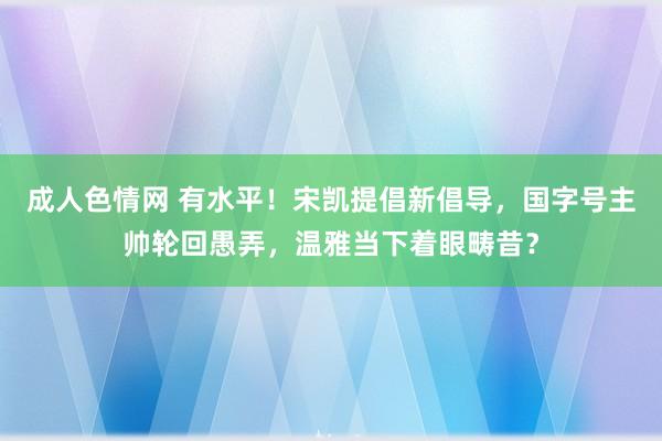 成人色情网 有水平！宋凯提倡新倡导，国字号主帅轮回愚弄，温雅当下着眼畴昔？