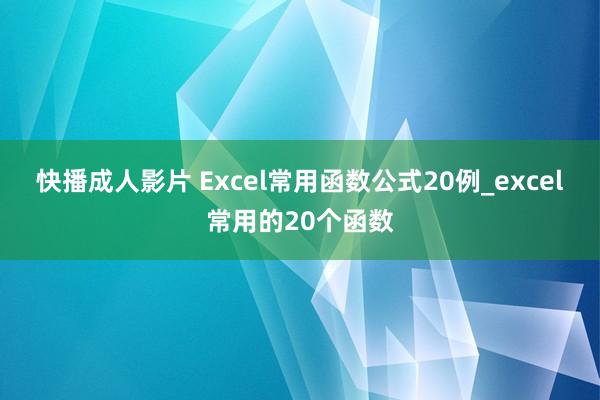 快播成人影片 Excel常用函数公式20例_excel常用的20个函数