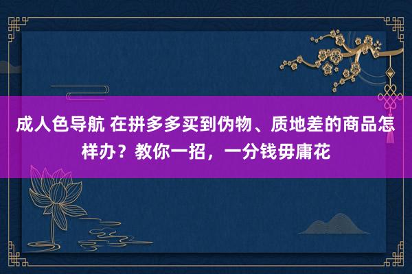 成人色导航 在拼多多买到伪物、质地差的商品怎样办？教你一招，一分钱毋庸花