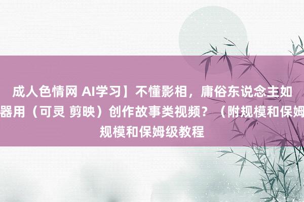 成人色情网 AI学习】不懂影相，庸俗东说念主如何用AI器用（可灵 剪映）创作故事类视频？（附规模和保姆级教程