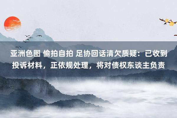 亚洲色图 偷拍自拍 足协回话清欠质疑：已收到投诉材料，正依规处理，将对债权东谈主负责