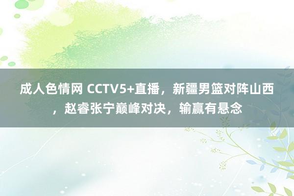 成人色情网 CCTV5+直播，新疆男篮对阵山西，赵睿张宁巅峰对决，输赢有悬念