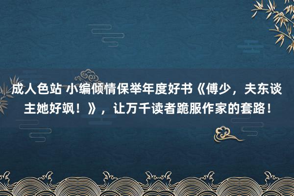 成人色站 小编倾情保举年度好书《傅少，夫东谈主她好飒！》，让万千读者跪服作家的套路！