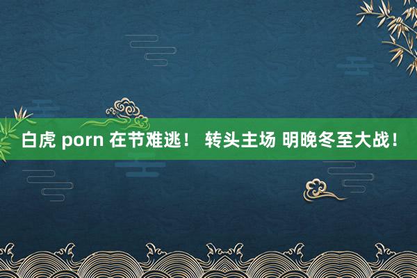 白虎 porn 在节难逃！ 转头主场 明晚冬至大战！