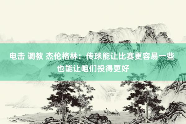 电击 调教 杰伦格林：传球能让比赛更容易一些 也能让咱们投得更好