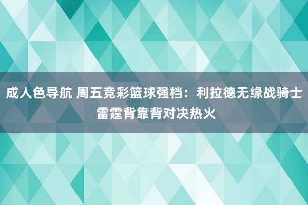 成人色导航 周五竞彩篮球强档：利拉德无缘战骑士 雷霆背靠背对决热火