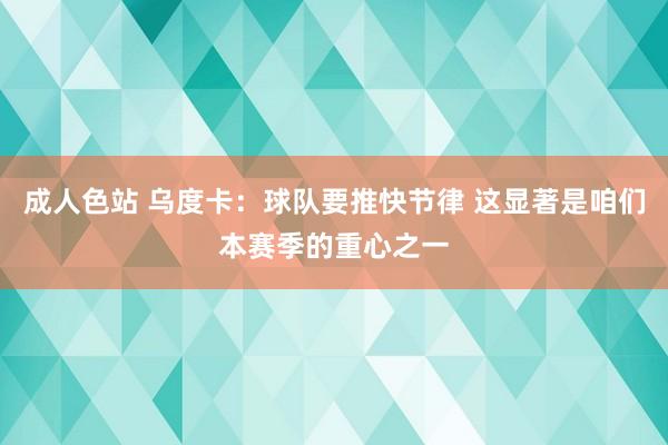 成人色站 乌度卡：球队要推快节律 这显著是咱们本赛季的重心之一