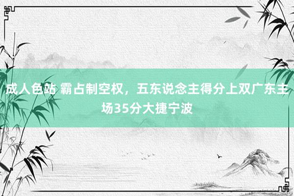 成人色站 霸占制空权，五东说念主得分上双广东主场35分大捷宁波