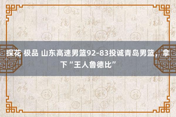 探花 极品 山东高速男篮92-83投诚青岛男篮，拿下“王人鲁德比”