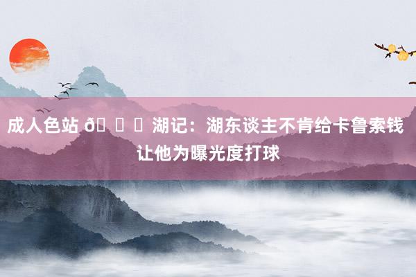 成人色站 💀湖记：湖东谈主不肯给卡鲁索钱 让他为曝光度打球