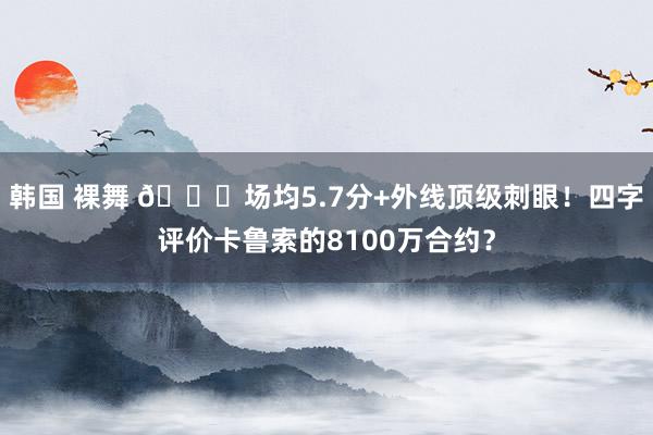 韩国 裸舞 🔒场均5.7分+外线顶级刺眼！四字评价卡鲁索的8100万合约？