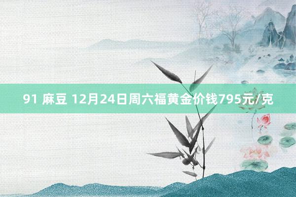 91 麻豆 12月24日周六福黄金价钱795元/克