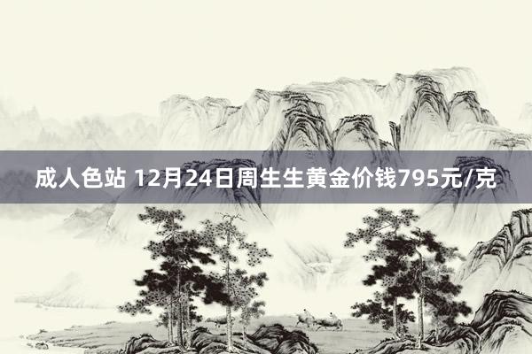 成人色站 12月24日周生生黄金价钱795元/克