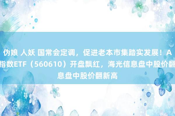 伪娘 人妖 国常会定调，促进老本市集踏实发展！A500指数ETF（560610）开盘飘红，海光信息盘中股价翻新高