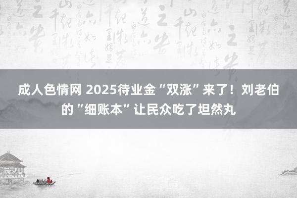 成人色情网 2025待业金“双涨”来了！刘老伯的“细账本”让民众吃了坦然丸