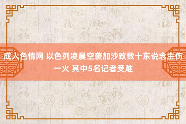 成人色情网 以色列凌晨空袭加沙致数十东说念主伤一火 其中5名记者受难