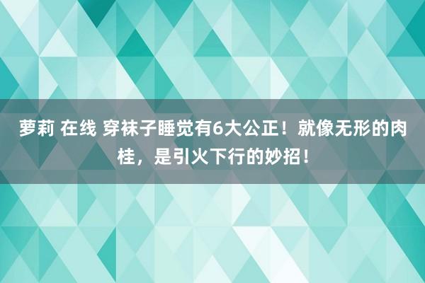 萝莉 在线 穿袜子睡觉有6大公正！就像无形的肉桂，是引火下行的妙招！