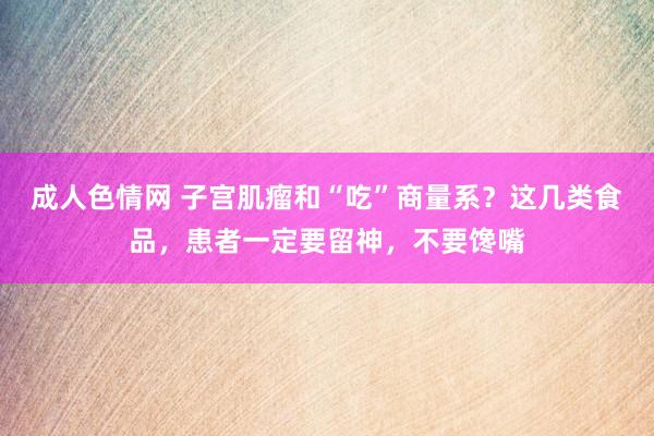 成人色情网 子宫肌瘤和“吃”商量系？这几类食品，患者一定要留神，不要馋嘴