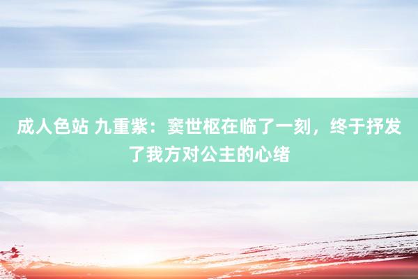 成人色站 九重紫：窦世枢在临了一刻，终于抒发了我方对公主的心绪