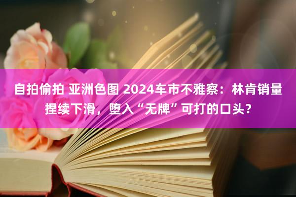 自拍偷拍 亚洲色图 2024车市不雅察：林肯销量捏续下滑，堕入“无牌”可打的口头？