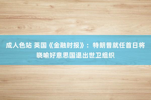 成人色站 英国《金融时报》：特朗普就任首日将晓喻好意思国退出世卫组织