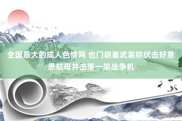 全国最大的成人色情网 也门胡塞武装称伏击好意思航母并击落一架战争机