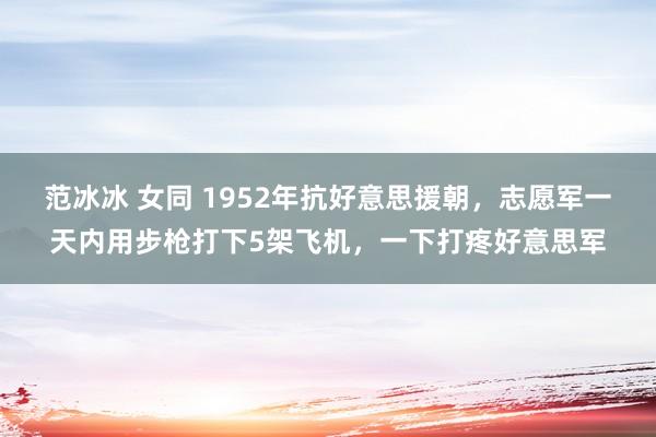 范冰冰 女同 1952年抗好意思援朝，志愿军一天内用步枪打下5架飞机，一下打疼好意思军