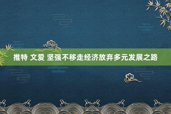 推特 文爱 坚强不移走经济放弃多元发展之路