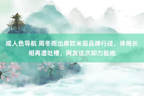 成人色导航 周冬雨出席欧米茄品牌行径，体格长相再遭吐槽，网友这次却力挺她