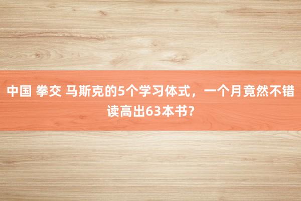 中国 拳交 马斯克的5个学习体式，一个月竟然不错读高出63本书？