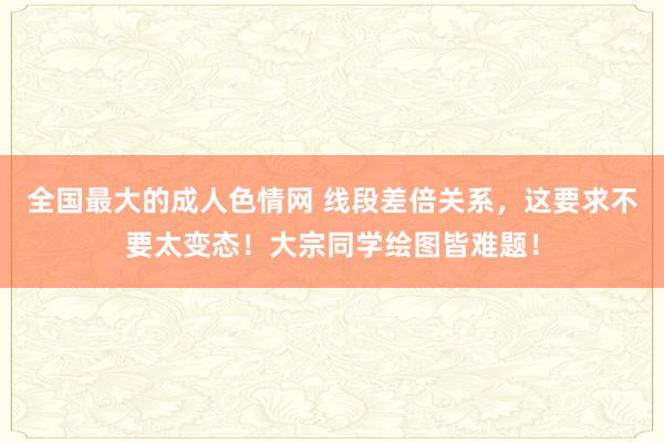 全国最大的成人色情网 线段差倍关系，这要求不要太变态！大宗同学绘图皆难题！