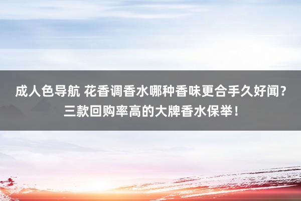 成人色导航 花香调香水哪种香味更合手久好闻？三款回购率高的大牌香水保举！