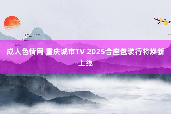 成人色情网 重庆城市TV 2025合座包装行将焕新上线