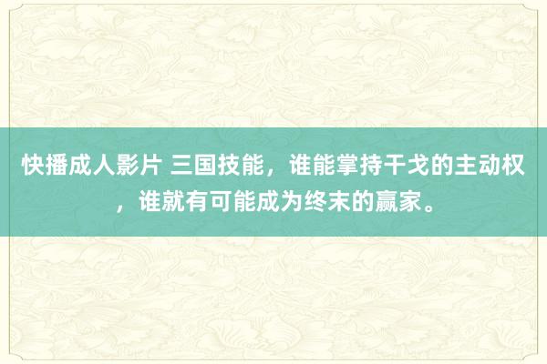 快播成人影片 三国技能，谁能掌持干戈的主动权，谁就有可能成为终末的赢家。