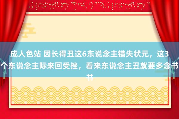 成人色站 因长得丑这6东说念主错失状元，这3个东说念主际来回受挫，看来东说念主丑就要多念书