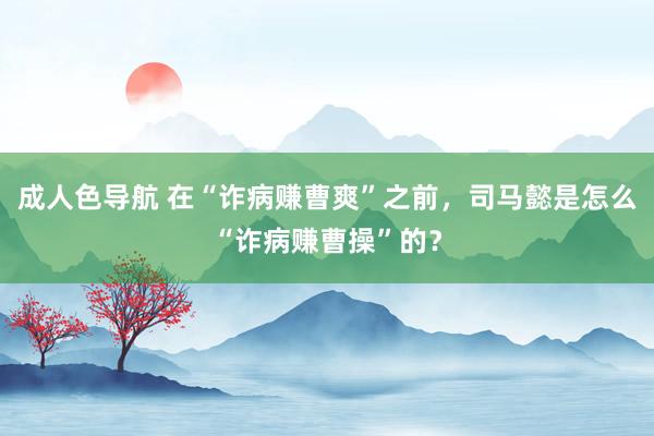 成人色导航 在“诈病赚曹爽”之前，司马懿是怎么“诈病赚曹操”的？