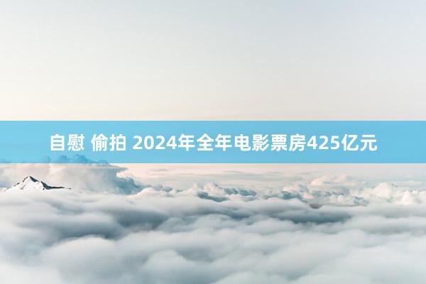 自慰 偷拍 2024年全年电影票房425亿元