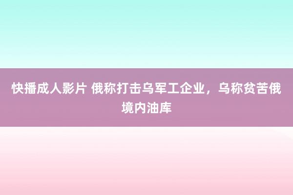 快播成人影片 俄称打击乌军工企业，乌称贫苦俄境内油库