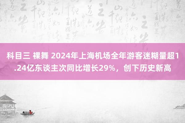 科目三 裸舞 2024年上海机场全年游客迷糊量超1.24亿东谈主次同比增长29%，创下历史新高