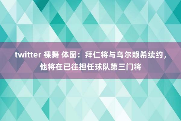 twitter 裸舞 体图：拜仁将与乌尔赖希续约，他将在已往担任球队第三门将